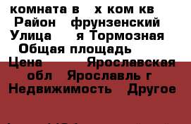 комната,в 2-х ком.кв., › Район ­ фрунзенский › Улица ­ 1-я Тормозная › Общая площадь ­ 14 › Цена ­ 680 - Ярославская обл., Ярославль г. Недвижимость » Другое   